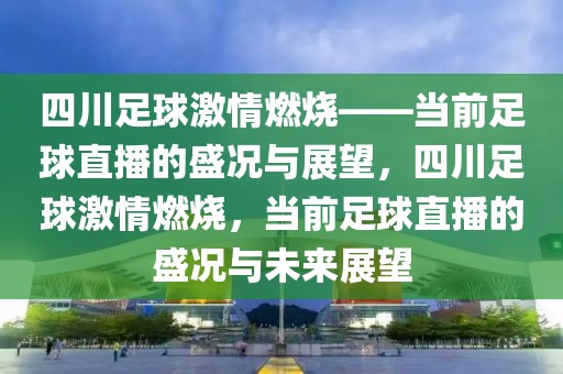 四川足球激情燃烧——当前足球直播的盛况与展望，四川足球激情燃烧，当前足球直播的盛况与未来展望