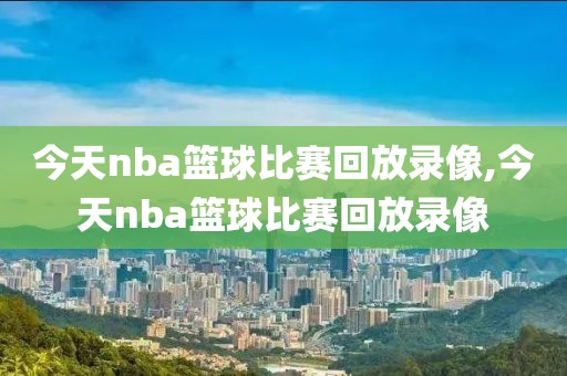 今天nba篮球比赛回放录像,今天nba篮球比赛回放录像