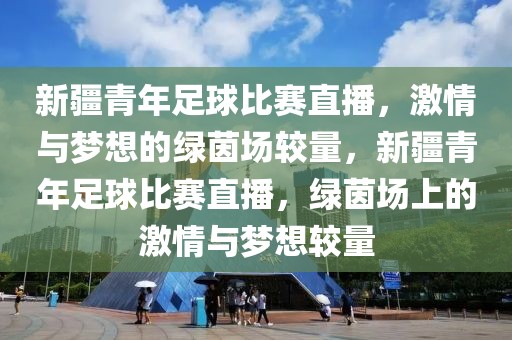 新疆青年足球比赛直播，激情与梦想的绿茵场较量，新疆青年足球比赛直播，绿茵场上的激情与梦想较量