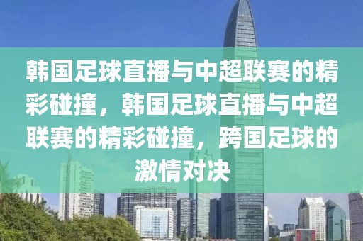 韩国足球直播与中超联赛的精彩碰撞，韩国足球直播与中超联赛的精彩碰撞，跨国足球的激情对决