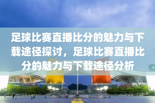 足球比赛直播比分的魅力与下载途径探讨，足球比赛直播比分的魅力与下载途径分析