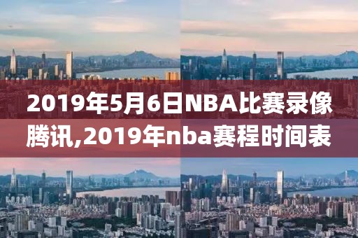 2019年5月6日NBA比赛录像腾讯,2019年nba赛程时间表