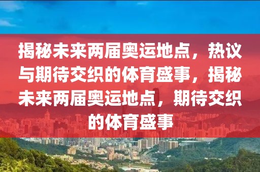 揭秘未来两届奥运地点，热议与期待交织的体育盛事，揭秘未来两届奥运地点，期待交织的体育盛事