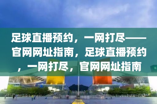 足球直播预约，一网打尽——官网网址指南，足球直播预约，一网打尽，官网网址指南