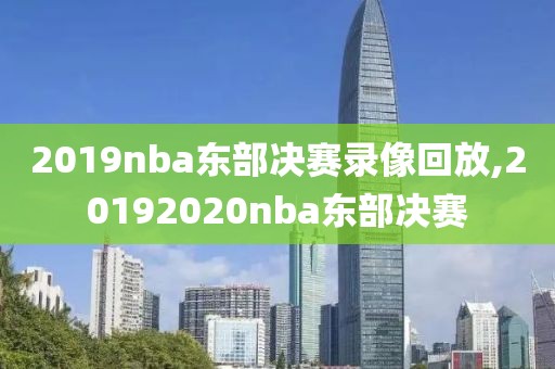 2019nba东部决赛录像回放,20192020nba东部决赛