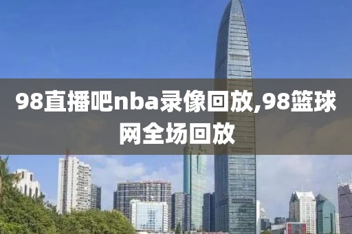 98直播吧nba录像回放,98篮球网全场回放