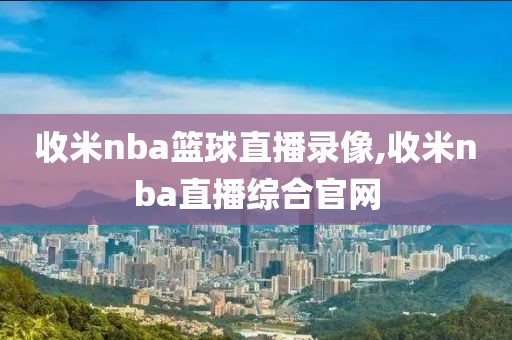 收米nba篮球直播录像,收米nba直播综合官网