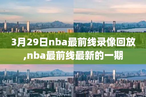 3月29日nba最前线录像回放,nba最前线最新的一期