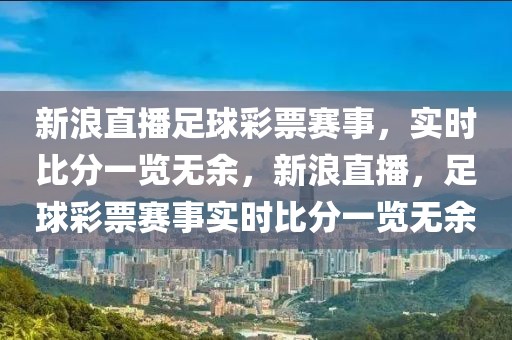 新浪直播足球彩票赛事，实时比分一览无余，新浪直播，足球彩票赛事实时比分一览无余