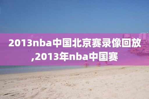 2013nba中国北京赛录像回放,2013年nba中国赛