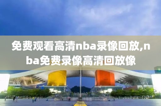 免费观看高清nba录像回放,nba免费录像高清回放像