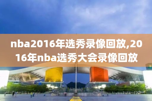 nba2016年选秀录像回放,2016年nba选秀大会录像回放