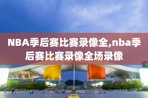 NBA季后赛比赛录像全,nba季后赛比赛录像全场录像