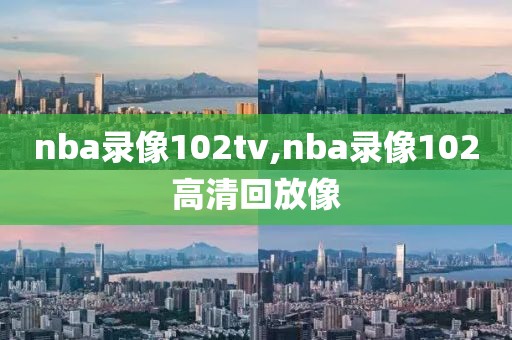 nba录像102tv,nba录像102高清回放像