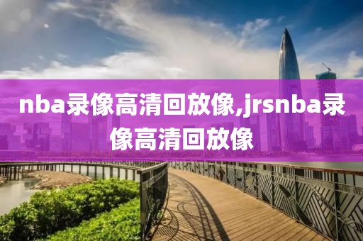 nba录像高清回放像,jrsnba录像高清回放像