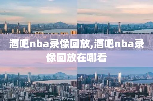 酒吧nba录像回放,酒吧nba录像回放在哪看