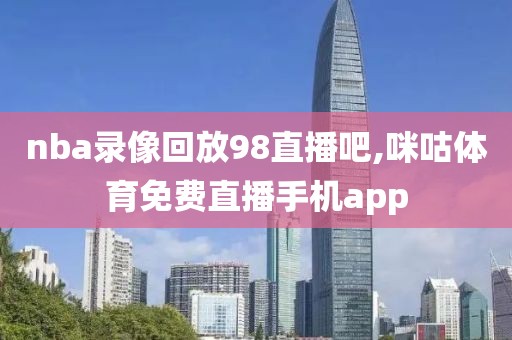 nba录像回放98直播吧,咪咕体育免费直播手机app