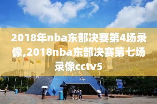 2018年nba东部决赛第4场录像,2018nba东部决赛第七场录像cctv5