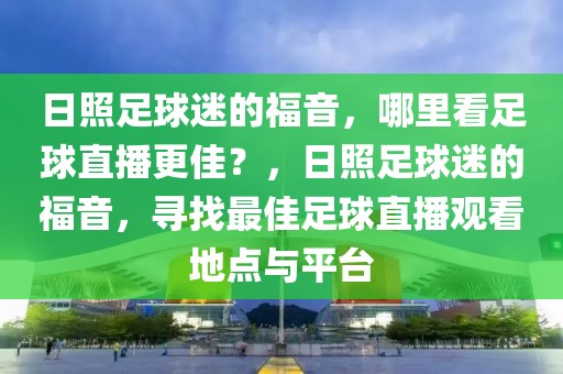 日照足球迷的福音，哪里看足球直播更佳？，日照足球迷的福音，寻找最佳足球直播观看地点与平台