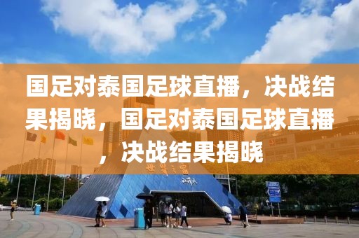 国足对泰国足球直播，决战结果揭晓，国足对泰国足球直播，决战结果揭晓