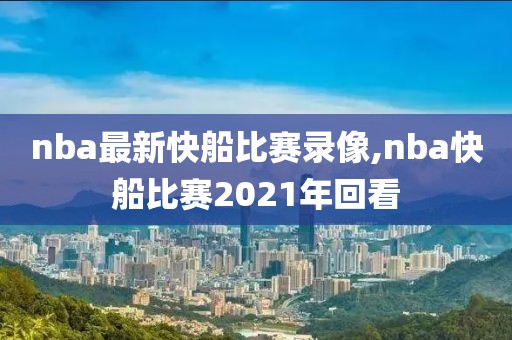 nba最新快船比赛录像,nba快船比赛2021年回看