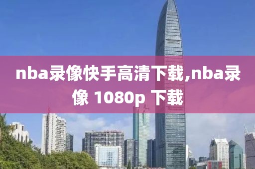 nba录像快手高清下载,nba录像 1080p 下载