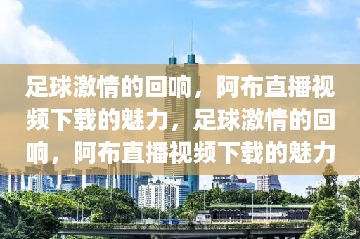 足球激情的回响，阿布直播视频下载的魅力，足球激情的回响，阿布直播视频下载的魅力