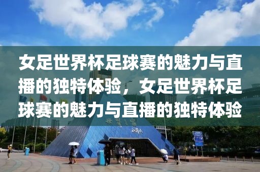 女足世界杯足球赛的魅力与直播的独特体验，女足世界杯足球赛的魅力与直播的独特体验