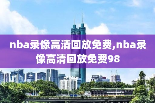 nba录像高清回放免费,nba录像高清回放免费98