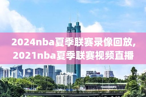 2024nba夏季联赛录像回放,2021nba夏季联赛视频直播