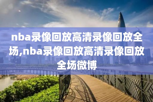 nba录像回放高清录像回放全场,nba录像回放高清录像回放全场微博