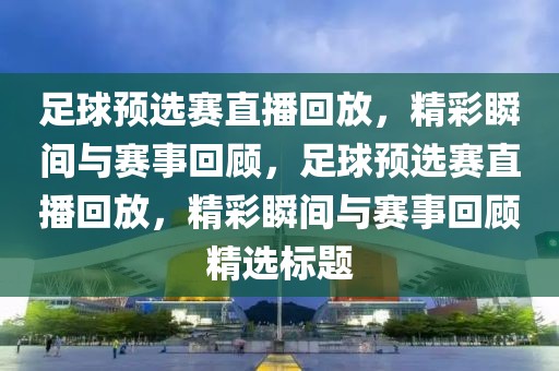 足球预选赛直播回放，精彩瞬间与赛事回顾，足球预选赛直播回放，精彩瞬间与赛事回顾精选标题