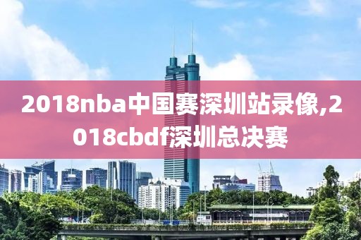 2018nba中国赛深圳站录像,2018cbdf深圳总决赛