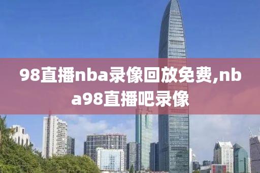 98直播nba录像回放免费,nba98直播吧录像