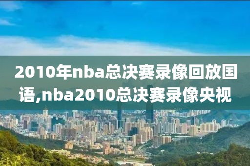 2010年nba总决赛录像回放国语,nba2010总决赛录像央视