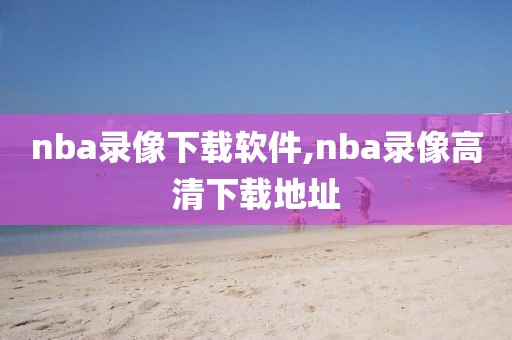 nba录像下载软件,nba录像高清下载地址