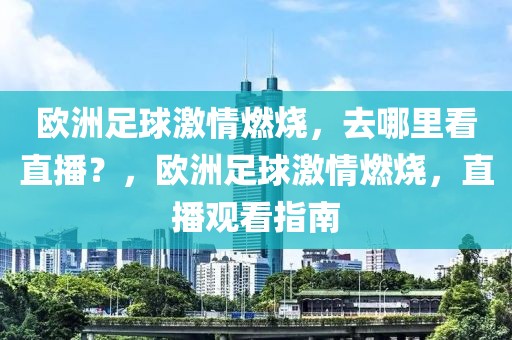 欧洲足球激情燃烧，去哪里看直播？，欧洲足球激情燃烧，直播观看指南