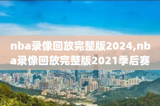 nba录像回放完整版2024,nba录像回放完整版2021季后赛