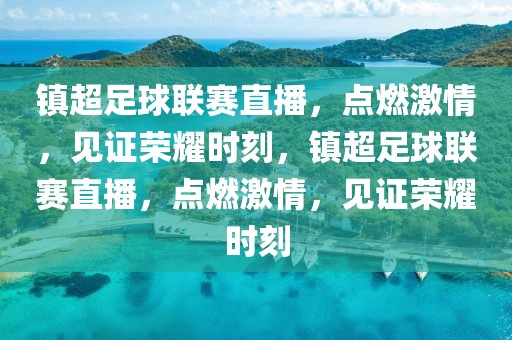 镇超足球联赛直播，点燃激情，见证荣耀时刻，镇超足球联赛直播，点燃激情，见证荣耀时刻