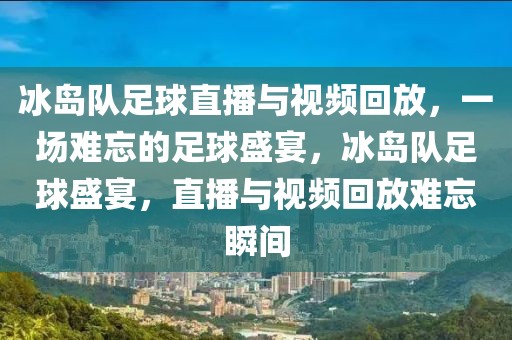 冰岛队足球直播与视频回放，一场难忘的足球盛宴，冰岛队足球盛宴，直播与视频回放难忘瞬间