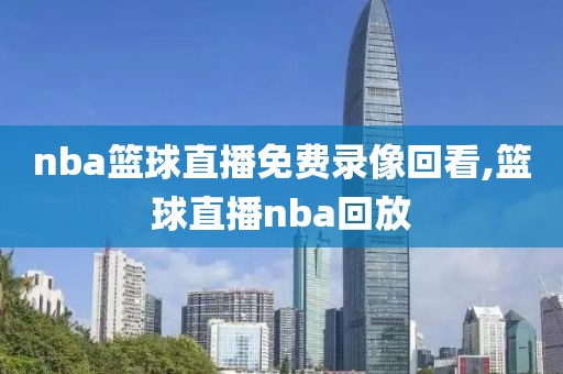 nba篮球直播免费录像回看,篮球直播nba回放