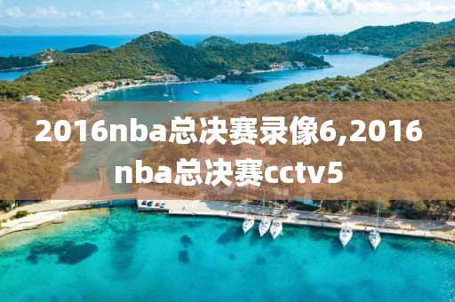 2016nba总决赛录像6,2016nba总决赛cctv5