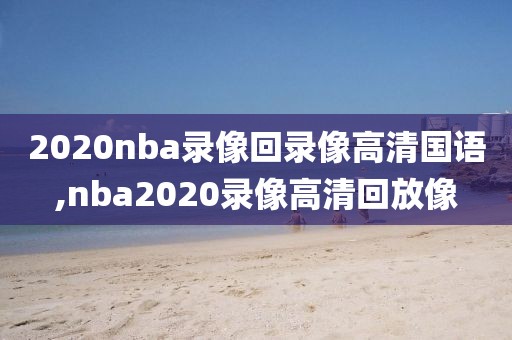 2020nba录像回录像高清国语,nba2020录像高清回放像