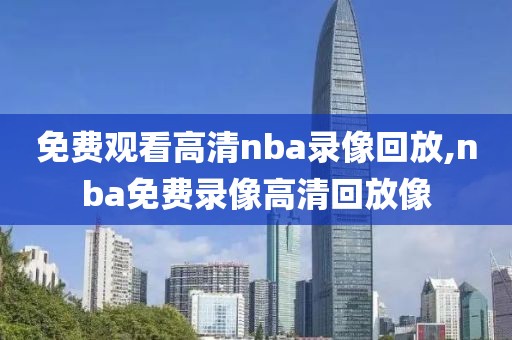 免费观看高清nba录像回放,nba免费录像高清回放像