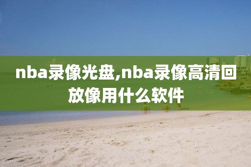 nba录像光盘,nba录像高清回放像用什么软件