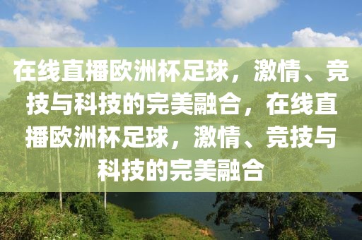 在线直播欧洲杯足球，激情、竞技与科技的完美融合，在线直播欧洲杯足球，激情、竞技与科技的完美融合