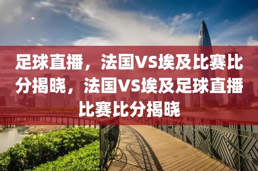 足球直播，法国VS埃及比赛比分揭晓，法国VS埃及足球直播比赛比分揭晓