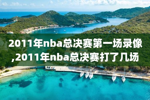 2011年nba总决赛第一场录像,2011年nba总决赛打了几场