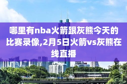 哪里有nba火箭跟灰熊今天的比赛录像,2月5日火箭vs灰熊在线直播