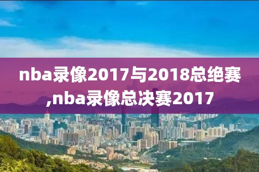 nba录像2017与2018总绝赛,nba录像总决赛2017